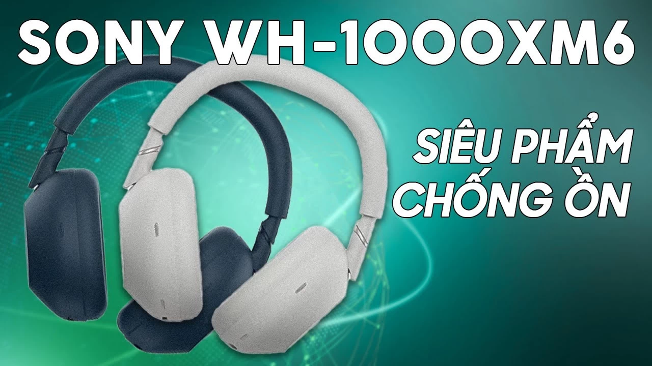 Đánh giá Sony WH-1000XM6: Nhiều cải tiến lớn, tai nghe chống ồn ấn tượng nhất 2025?